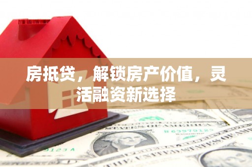杏花岭房抵贷，解锁房产价值，灵活融资新选择