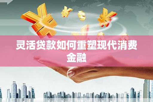 杏花岭灵活贷款如何重塑现代消费金融