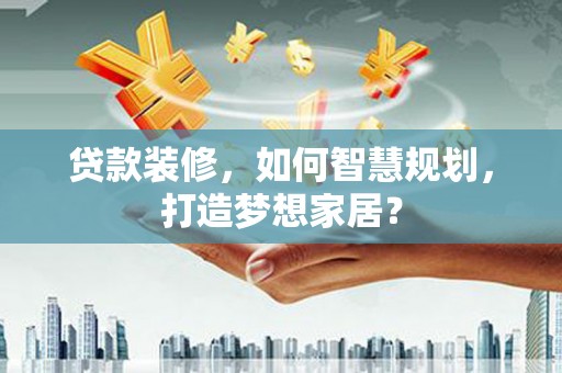 杏花岭贷款装修，如何智慧规划，打造梦想家居？