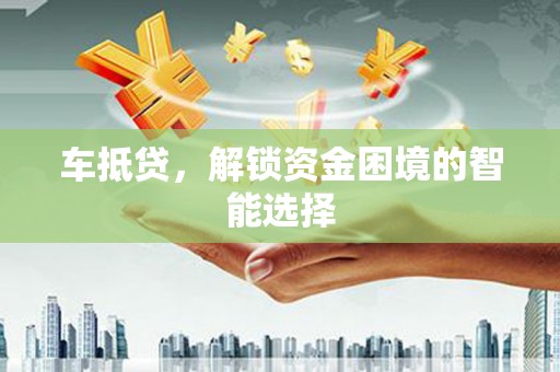 杏花岭车抵贷，解锁资金困境的智能选择