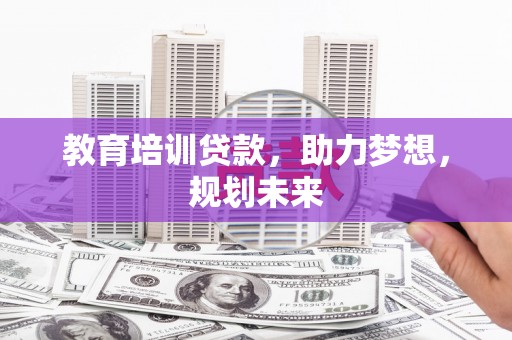杏花岭教育培训贷款，助力梦想，规划未来