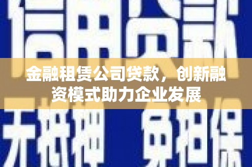 杏花岭金融租赁公司贷款，创新融资模式助力企业发展