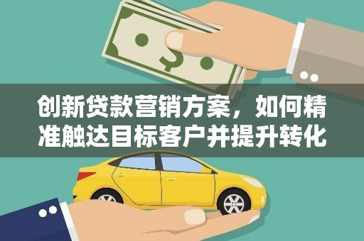 杏花岭创新贷款营销方案，如何精准触达目标客户并提升转化率