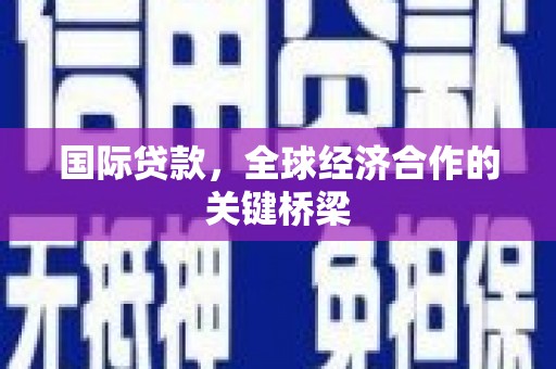 杏花岭国际贷款，全球经济合作的关键桥梁