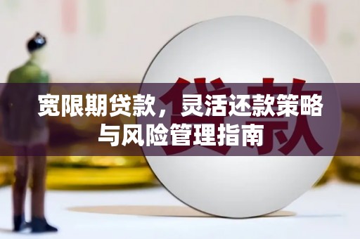 杏花岭宽限期贷款，灵活还款策略与风险管理指南