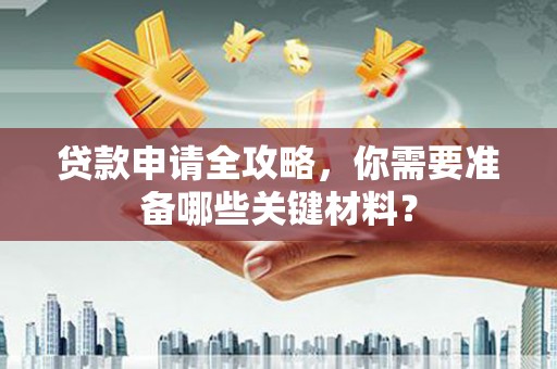 杏花岭贷款申请全攻略，你需要准备哪些关键材料？