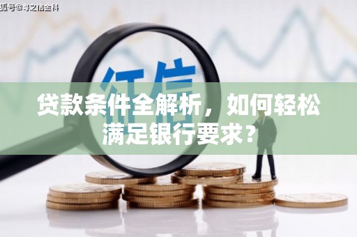 杏花岭贷款条件全解析，如何轻松满足银行要求？
