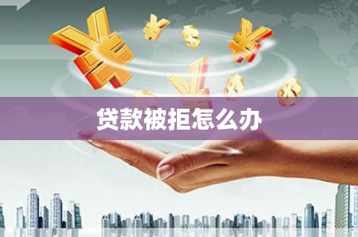 杏花岭贷款被拒怎么办