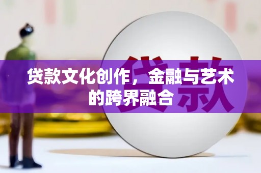 杏花岭贷款文化创作，金融与艺术的跨界融合