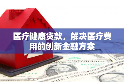 杏花岭医疗健康贷款，解决医疗费用的创新金融方案