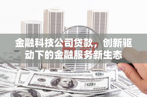 杏花岭金融科技公司贷款，创新驱动下的金融服务新生态