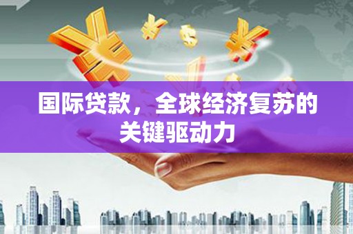 杏花岭国际贷款，全球经济复苏的关键驱动力