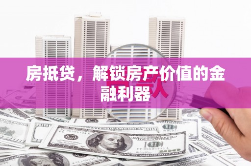 杏花岭房抵贷，解锁房产价值的金融利器