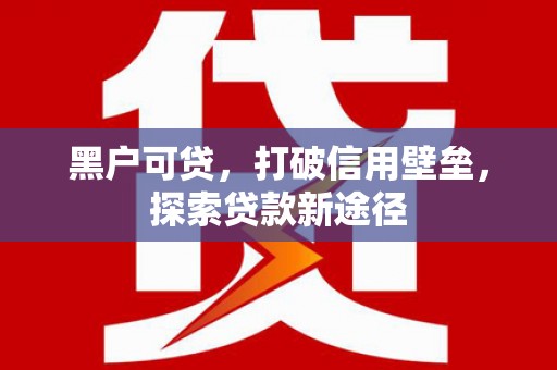 杏花岭黑户可贷，打破信用壁垒，探索贷款新途径