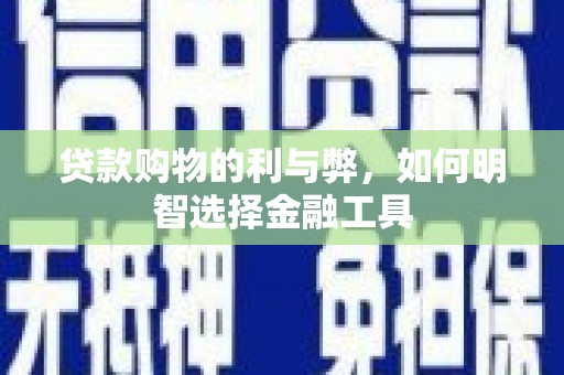 杏花岭贷款购物的利与弊，如何明智选择金融工具