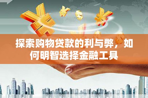 杏花岭探索购物贷款的利与弊，如何明智选择金融工具