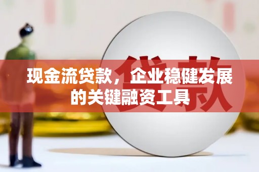 杏花岭现金流贷款，企业稳健发展的关键融资工具