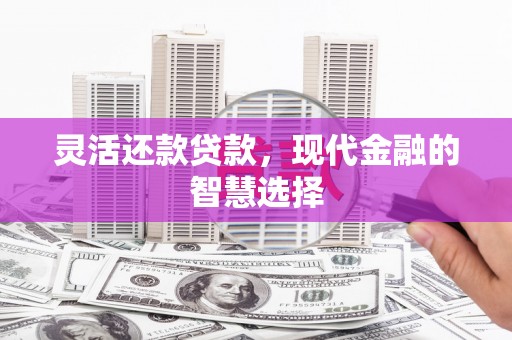 杏花岭灵活还款贷款，现代金融的智慧选择