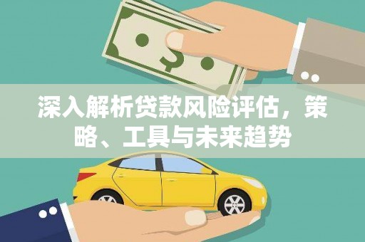 杏花岭深入解析贷款风险评估，策略、工具与未来趋势
