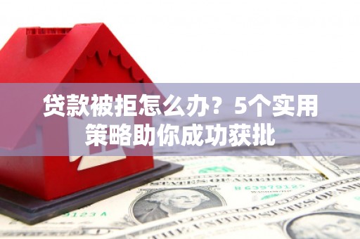 杏花岭贷款被拒怎么办？5个实用策略助你成功获批