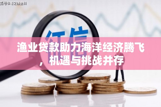 杏花岭渔业贷款助力海洋经济腾飞，机遇与挑战并存