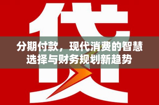 杏花岭分期付款，现代消费的智慧选择与财务规划新趋势
