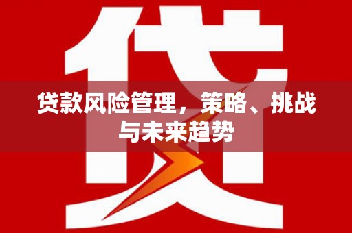 杏花岭贷款风险管理，策略、挑战与未来趋势