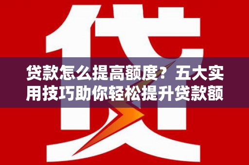 杏花岭贷款怎么提高额度？五大实用技巧助你轻松提升贷款额度
