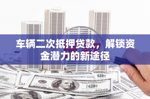杏花岭车辆二次抵押贷款，解锁资金潜力的新途径