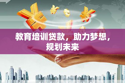 杏花岭教育培训贷款，助力梦想，规划未来