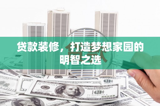 杏花岭贷款装修，打造梦想家园的明智之选