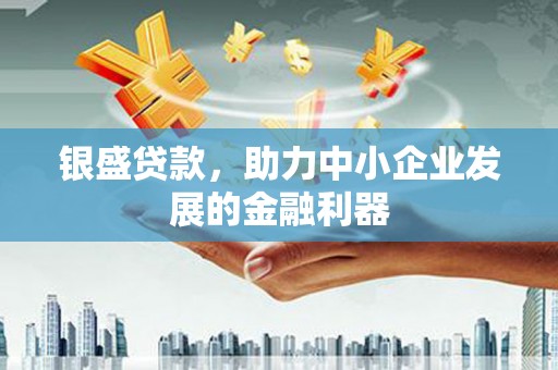杏花岭银盛贷款，助力中小企业发展的金融利器