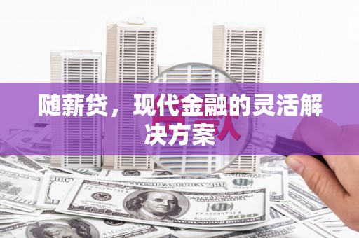 杏花岭随薪贷，现代金融的灵活解决方案