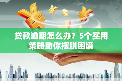 杏花岭贷款逾期怎么办？5个实用策略助你摆脱困境
