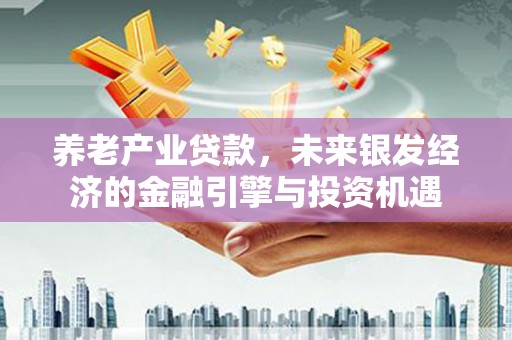 杏花岭养老产业贷款，未来银发经济的金融引擎与投资机遇