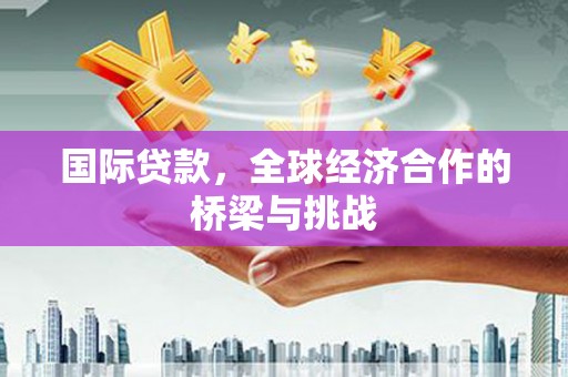 杏花岭国际贷款，全球经济合作的桥梁与挑战