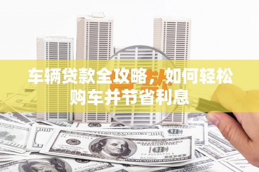 杏花岭车辆贷款全攻略，如何轻松购车并节省利息