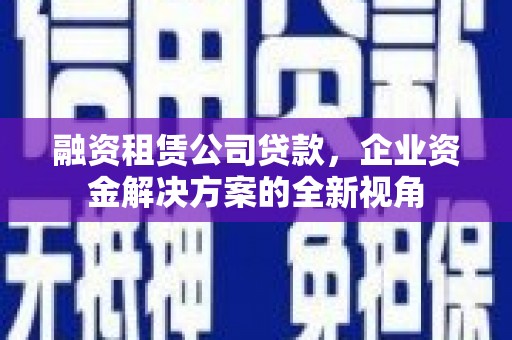 杏花岭融资租赁公司贷款，企业资金解决方案的全新视角