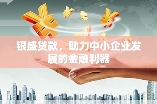 杏花岭银盛贷款，助力中小企业发展的金融利器