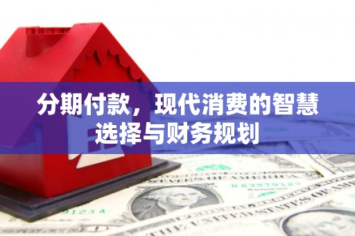 杏花岭分期付款，现代消费的智慧选择与财务规划