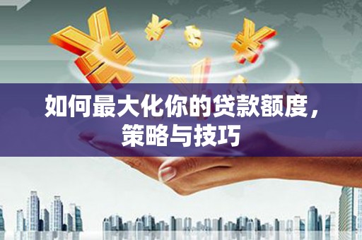 杏花岭如何最大化你的贷款额度，策略与技巧