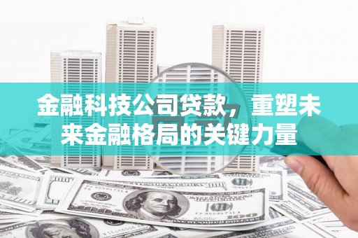 杏花岭金融科技公司贷款，重塑未来金融格局的关键力量