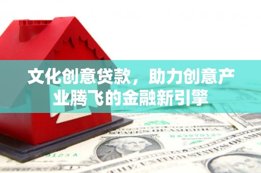 杏花岭文化创意贷款，助力创意产业腾飞的金融新引擎