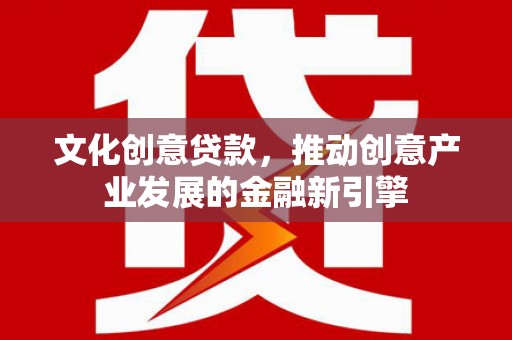 杏花岭文化创意贷款，推动创意产业发展的金融新引擎