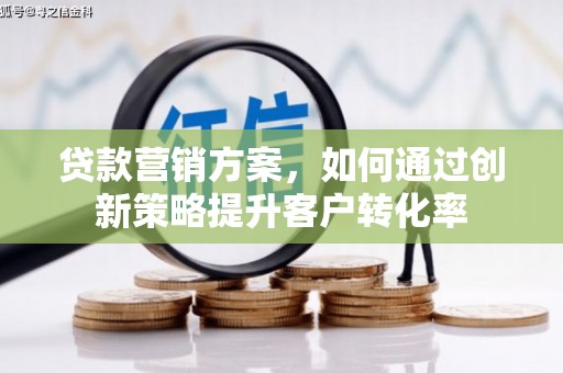 杏花岭贷款营销方案，如何通过创新策略提升客户转化率