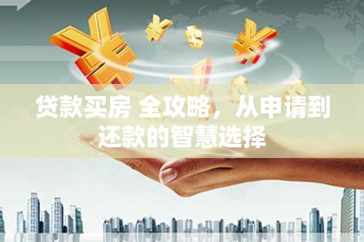 杏花岭贷款买房 全攻略，从申请到还款的智慧选择