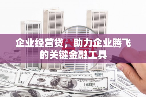 杏花岭企业经营贷，助力企业腾飞的关键金融工具