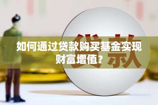 杏花岭如何通过贷款购买基金实现财富增值？
