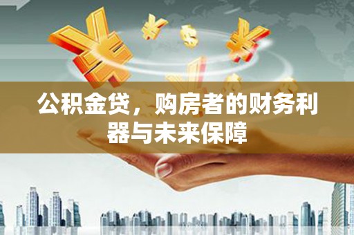 杏花岭公积金贷，购房者的财务利器与未来保障
