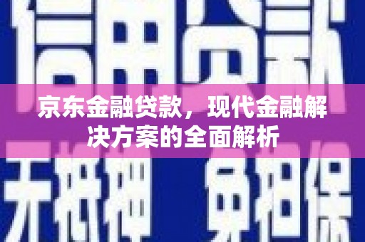 杏花岭京东金融贷款，现代金融解决方案的全面解析